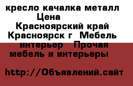 кресло качалка металл › Цена ­ 6 000 - Красноярский край, Красноярск г. Мебель, интерьер » Прочая мебель и интерьеры   